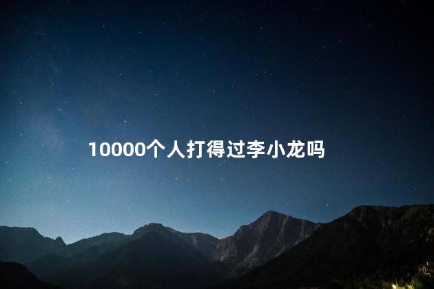 10000个人打得过李小龙吗