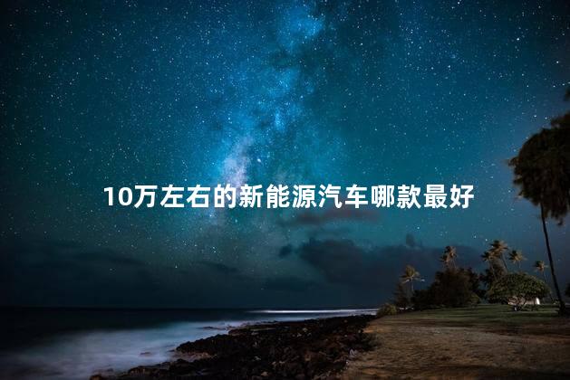 10万左右的新能源汽车哪款最好