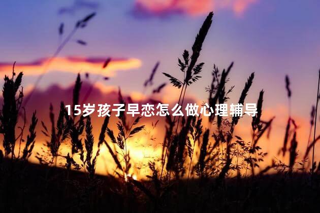 15岁孩子早恋怎么做心理辅导