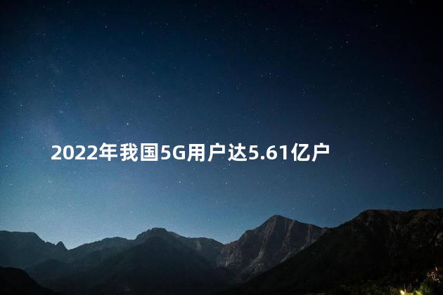 2022年我国5G用户达5.61亿户