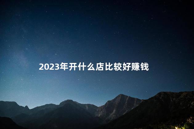 2023年开什么店比较好赚钱