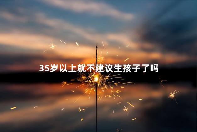 35岁以上就不建议生孩子了吗