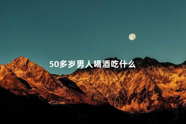 50多岁男人喝酒吃什么