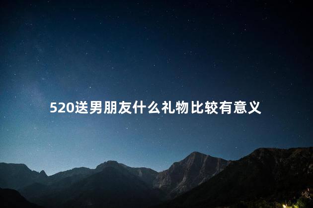 520送男朋友什么礼物比较有意义