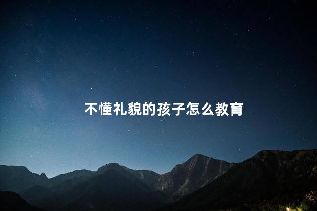 不懂礼貌的孩子怎么教育