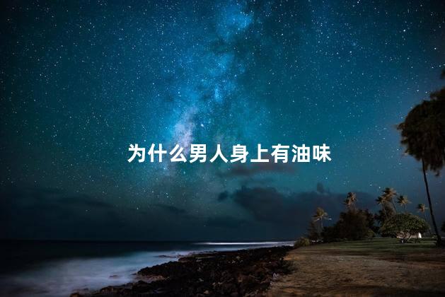 为什么男人身上有油味