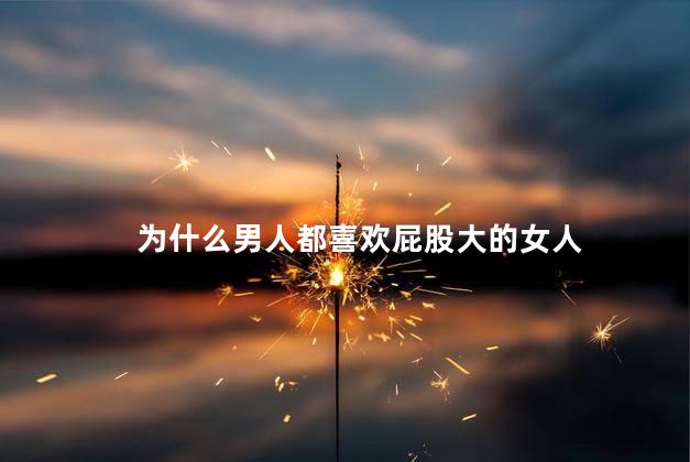 为什么男人都喜欢屁股大的女人