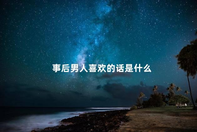 事后男人喜欢的话是什么