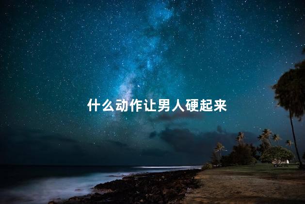 什么动作让男人硬起来