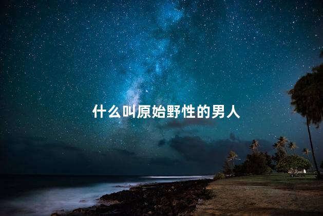什么叫原始野性的男人