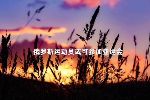 俄罗斯运动员或可参加亚运会