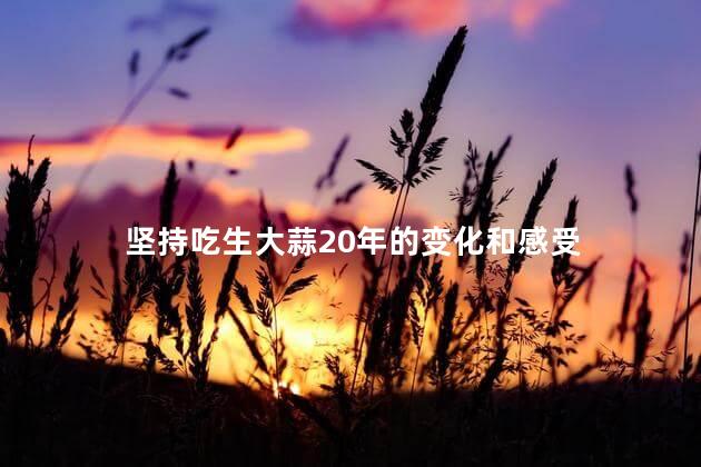 坚持吃生大蒜20年的变化和感受