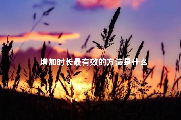 增加时长最有效的方法是什么