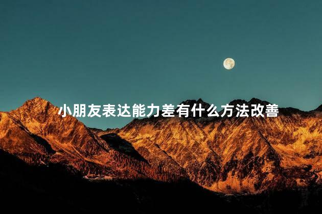 小朋友表达能力差有什么方法改善