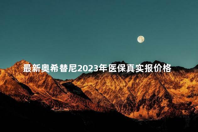 最新奥希替尼2023年医保真实报价格信息