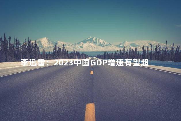 李迅雷：2023中国GDP增速有望超5%