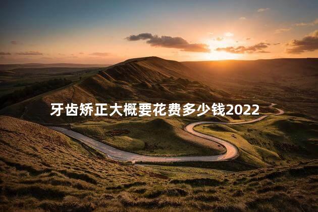 牙齿矫正大概要花费多少钱2022