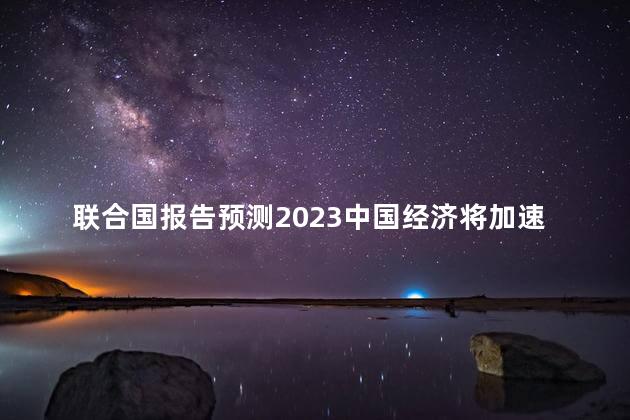 联合国报告预测2023中国经济将加速